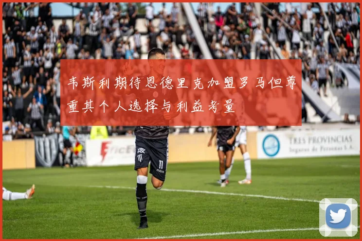 韦斯利期待恩德里克加盟罗马但尊重其个人选择与利益考量