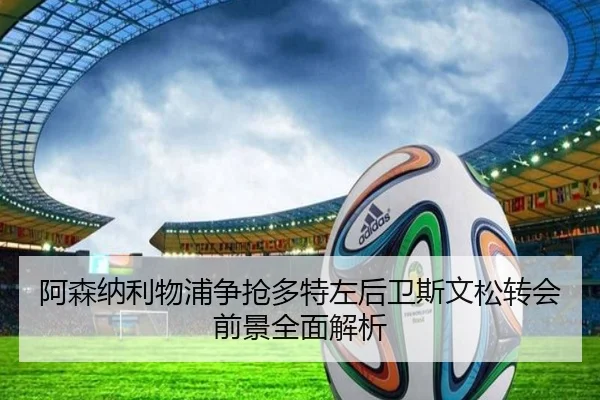 阿森纳利物浦争抢多特左后卫斯文松转会前景全面解析