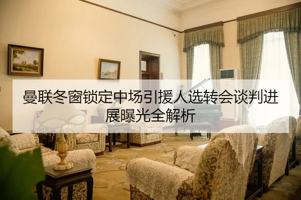 曼联冬窗锁定中场引援人选转会谈判进展曝光全解析